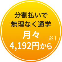 分割払いで無理なく通学 月々4,192円から※1