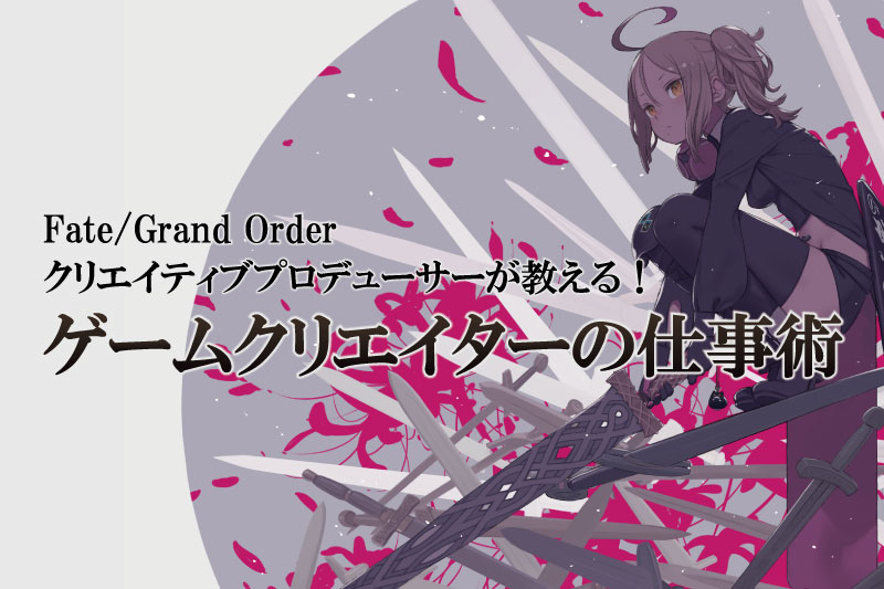 【スペシャルゲストイベント】『Fate/Grand Order』クリエイティブプロデューサーが教える！ゲームクリエイターの仕事術！